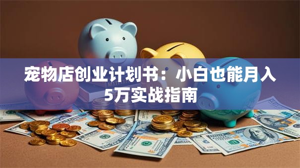 宠物店创业计划书：小白也能月入5万实战指南