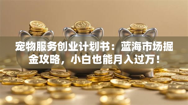 宠物服务创业计划书：蓝海市场掘金攻略，小白也能月入过万！