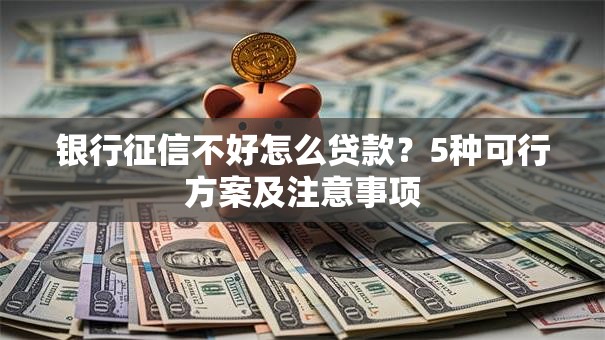 银行征信不好怎么贷款？5种可行方案及注意事项