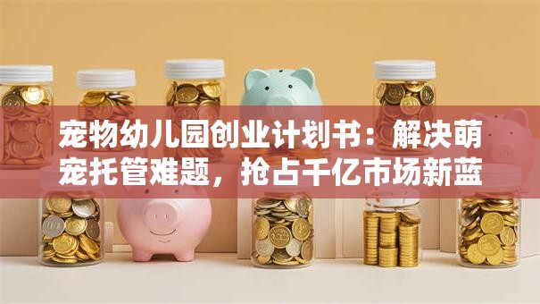 宠物幼儿园创业计划书：解决萌宠托管难题，抢占千亿市场新蓝海！