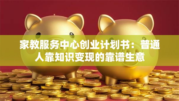 家教服务中心创业计划书：普通人靠知识变现的靠谱生意