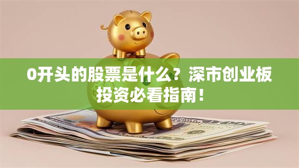 0开头的股票是什么？深市创业板投资必看指南！