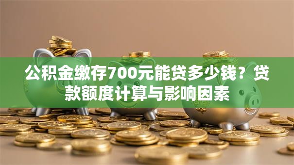公积金缴存700元能贷多少钱？贷款额度计算与影响因素
