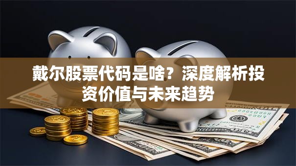 戴尔股票代码是啥？深度解析投资价值与未来趋势