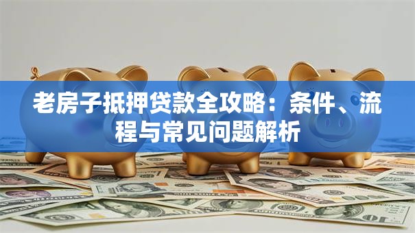 老房子抵押贷款全攻略：条件、流程与常见问题解析