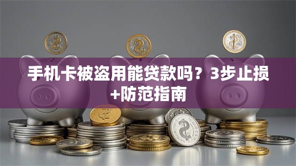 手机卡被盗用能贷款吗？3步止损+防范指南
