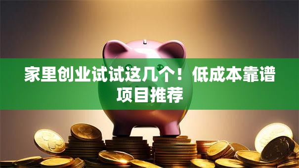 家里创业试试这几个！低成本靠谱项目推荐