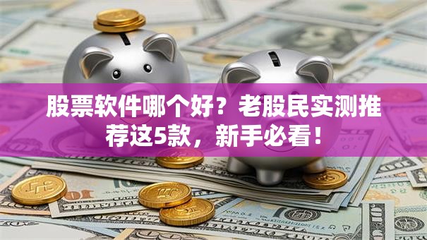 股票软件哪个好？老股民实测推荐这5款，新手必看！