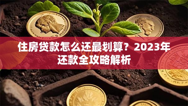 住房贷款怎么还最划算？2023年还款全攻略解析