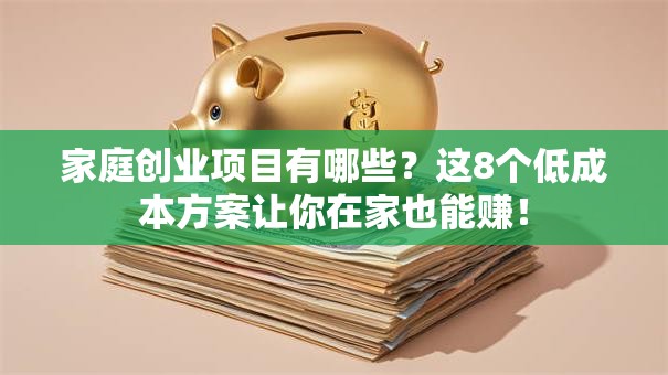 家庭创业项目有哪些？这8个低成本方案让你在家也能赚！