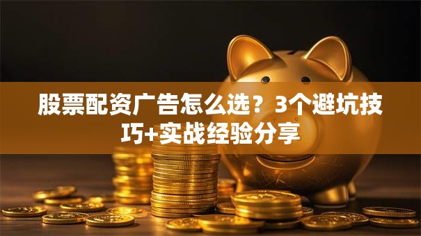 股票配资广告怎么选？3个避坑技巧+实战经验分享