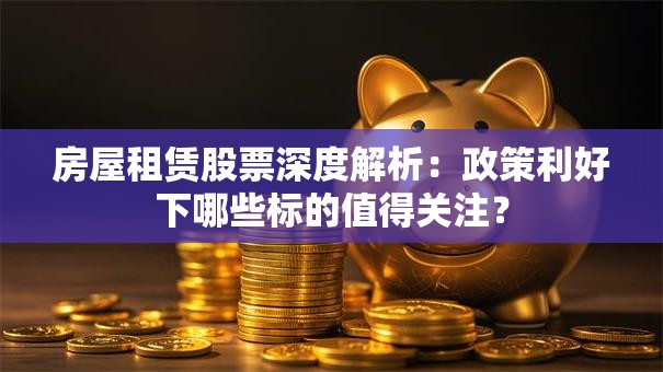 房屋租赁股票深度解析：政策利好下哪些标的值得关注？