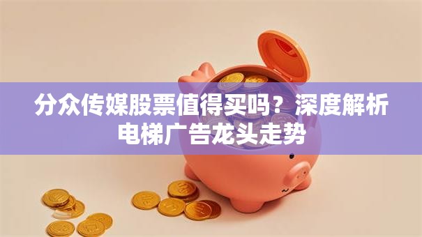 分众传媒股票值得买吗？深度解析电梯广告龙头走势
