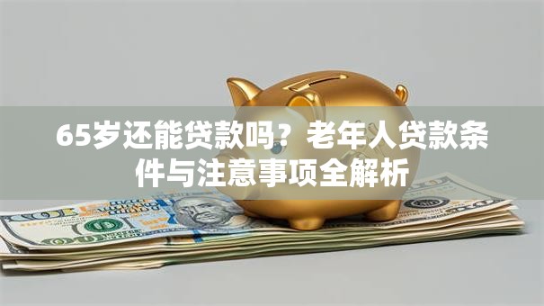 65岁还能贷款吗？老年人贷款条件与注意事项全解析