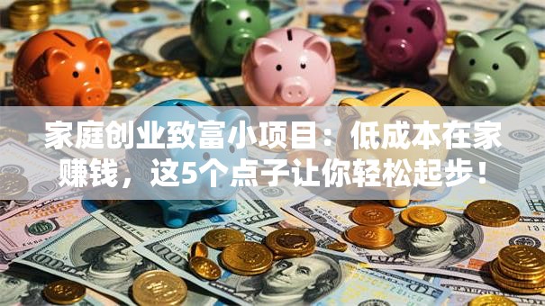 家庭创业致富小项目：低成本在家赚钱，这5个点子让你轻松起步！
