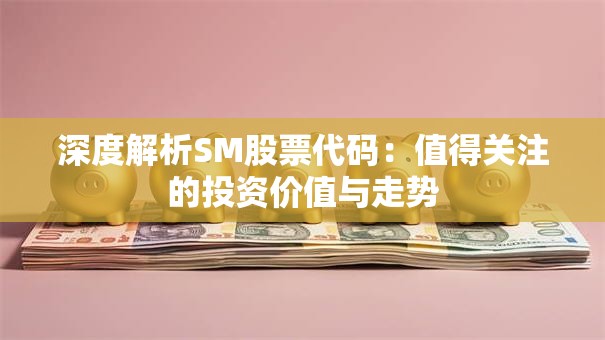 深度解析SM股票代码：值得关注的投资价值与走势