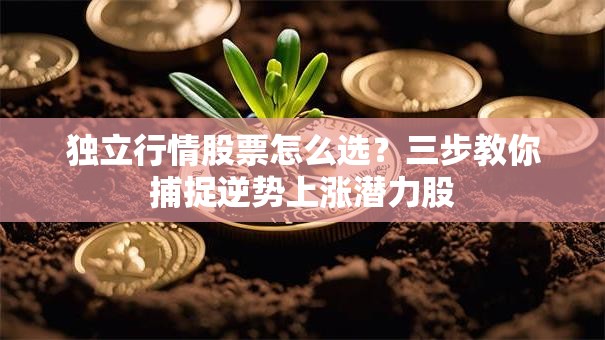 独立行情股票怎么选？三步教你捕捉逆势上涨潜力股
