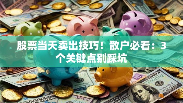 股票当天卖出技巧！散户必看：3个关键点别踩坑