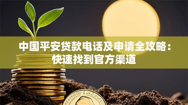 中国平安贷款电话及申请全攻略：快速找到官方渠道