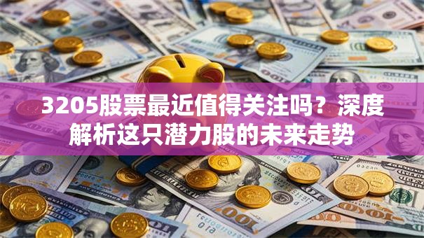 3205股票最近值得关注吗？深度解析这只潜力股的未来走势