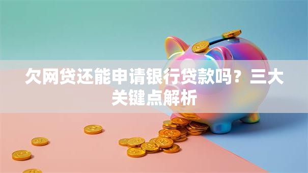 欠网贷还能申请银行贷款吗？三大关键点解析