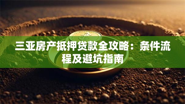 三亚房产抵押贷款全攻略：条件流程及避坑指南