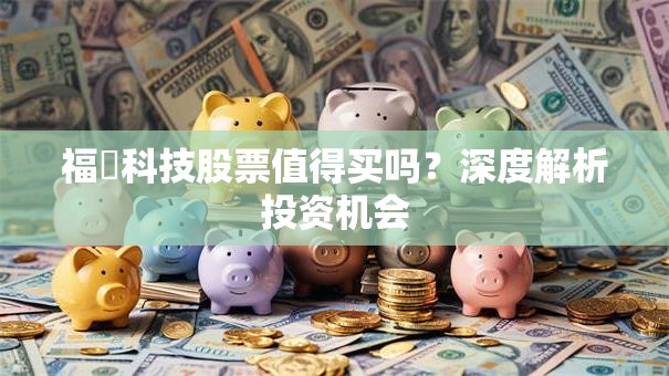 福瞐科技股票值得买吗？深度解析投资机会