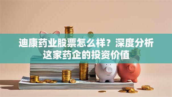迪康药业股票怎么样？深度分析这家药企的投资价值