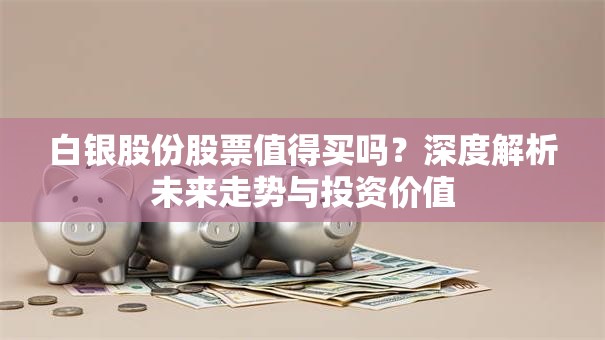 白银股份股票值得买吗？深度解析未来走势与投资价值