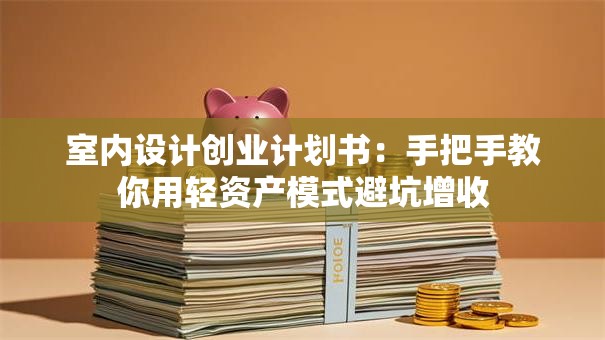 室内设计创业计划书：手把手教你用轻资产模式避坑增收