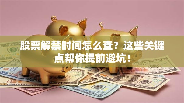 股票解禁时间怎么查？这些关键点帮你提前避坑！