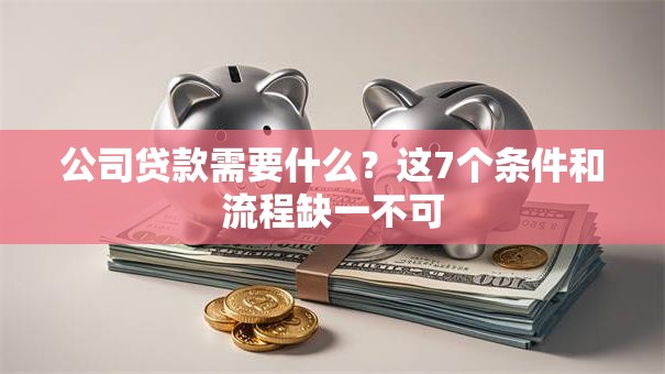 公司贷款需要什么？这7个条件和流程缺一不可