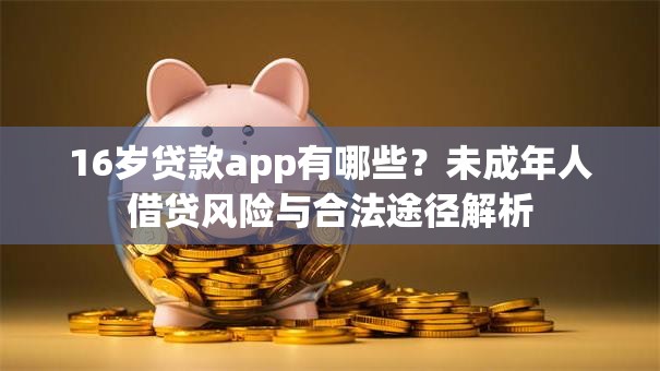 16岁贷款app有哪些？未成年人借贷风险与合法途径解析