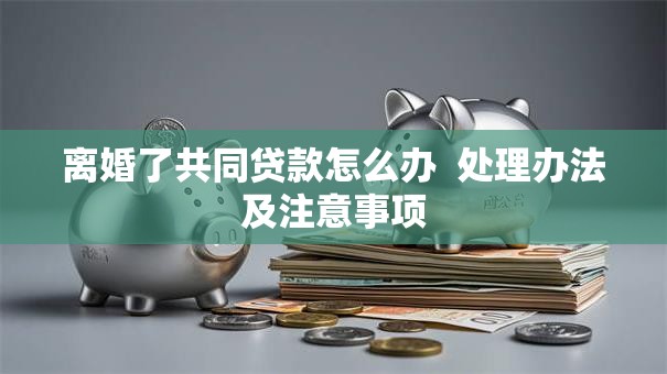 离婚了共同贷款怎么办  处理办法及注意事项