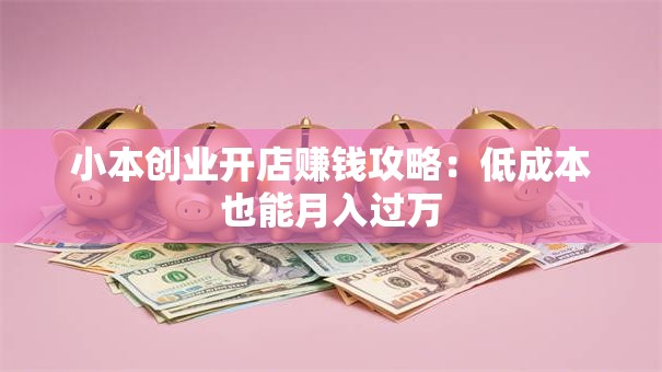 小本创业开店赚钱攻略：低成本也能月入过万