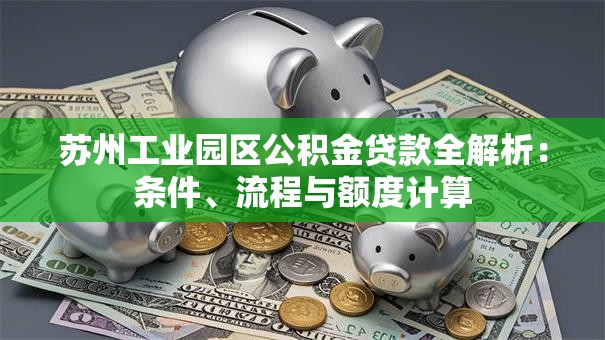 苏州工业园区公积金贷款全解析：条件、流程与额度计算