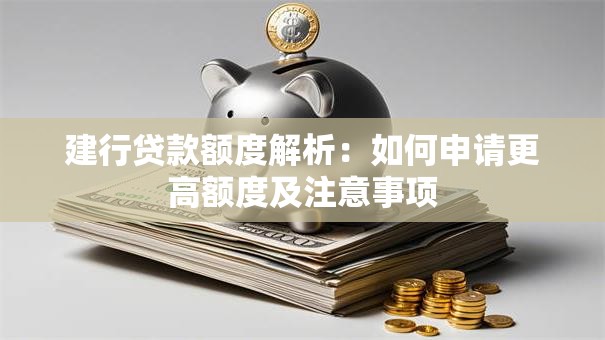 建行贷款额度解析：如何申请更高额度及注意事项