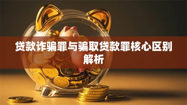 贷款诈骗罪与骗取贷款罪核心区别解析