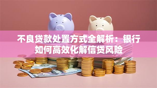 不良贷款处置方式全解析：银行如何高效化解信贷风险