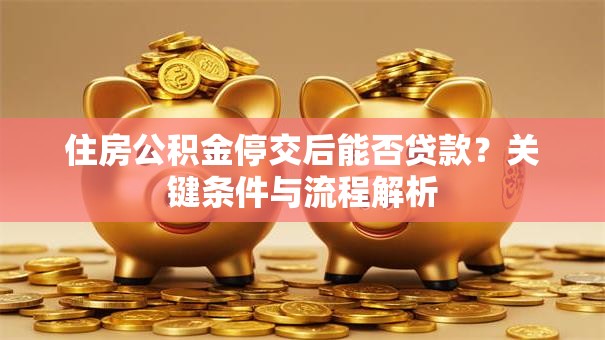 住房公积金停交后能否贷款？关键条件与流程解析