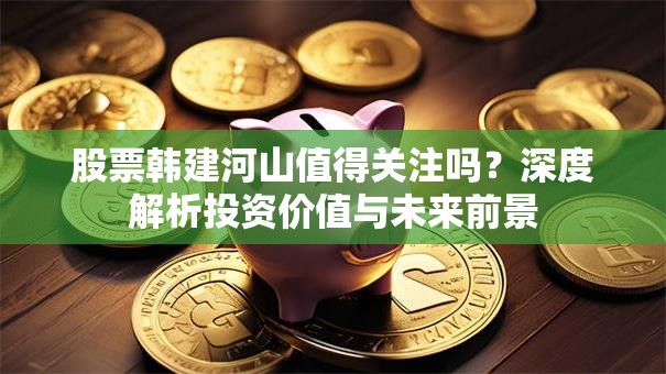 股票韩建河山值得关注吗？深度解析投资价值与未来前景