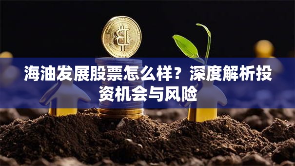 海油发展股票怎么样？深度解析投资机会与风险