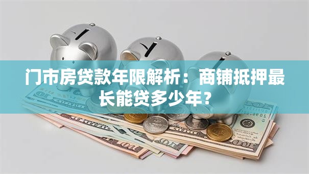 门市房贷款年限解析：商铺抵押最长能贷多少年？