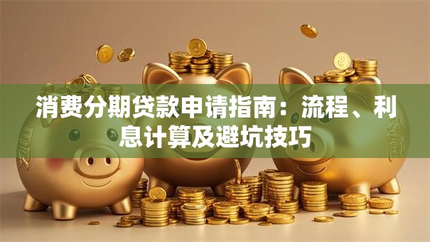 消费分期贷款申请指南：流程、利息计算及避坑技巧