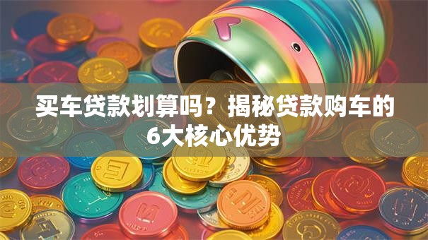 买车贷款划算吗？揭秘贷款购车的6大核心优势