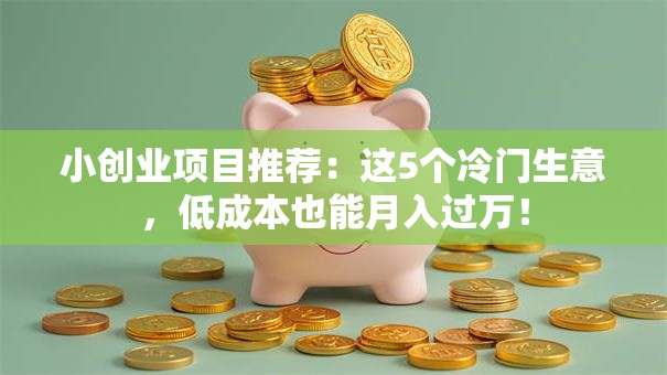 小创业项目推荐：这5个冷门生意，低成本也能月入过万！