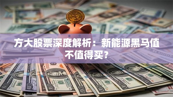 方大股票深度解析：新能源黑马值不值得买？