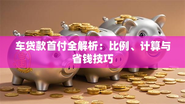 车贷款首付全解析：比例、计算与省钱技巧