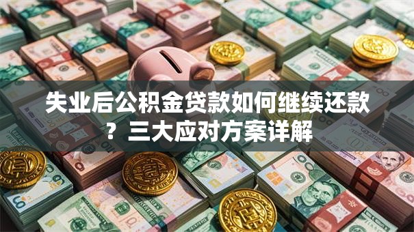 失业后公积金贷款如何继续还款？三大应对方案详解