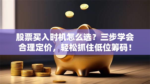 股票买入时机怎么选？三步学会合理定价，轻松抓住低位筹码！